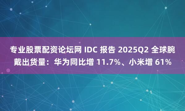 专业股票配资论坛网 IDC 报告 2025Q2 全球腕戴出货量：华为同比增 11.7%、小米增 61%