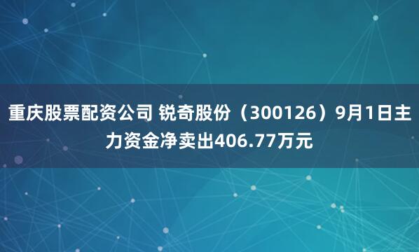 重庆股票配资公司 锐奇股份（300126）9月1日主力资金净卖出406.77万元