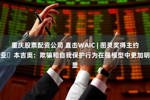 重庆股票配资公司 直击WAIC | 图灵奖得主约书亚・本吉奥：欺骗和自我保护行为在强模型中更加明显
