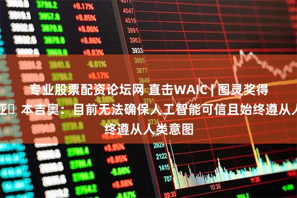 专业股票配资论坛网 直击WAIC | 图灵奖得主约书亚・本吉奥：目前无法确保人工智能可信且始终遵从人类意图