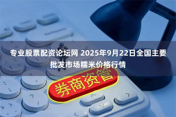 专业股票配资论坛网 2025年9月22日全国主要批发市场糯米价格行情