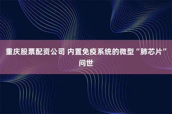 重庆股票配资公司 内置免疫系统的微型“肺芯片”问世