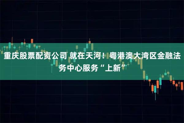 重庆股票配资公司 就在天河！粤港澳大湾区金融法务中心服务“上新”