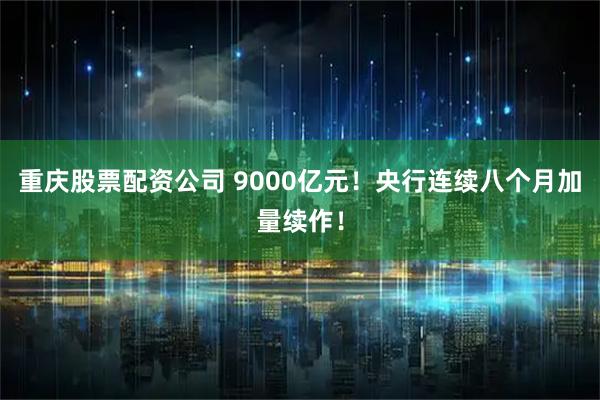 重庆股票配资公司 9000亿元！央行连续八个月加量续作！