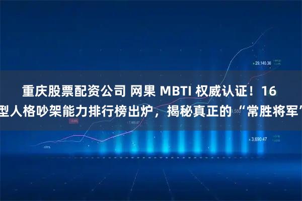 重庆股票配资公司 网果 MBTI 权威认证！16 型人格吵架能力排行榜出炉，揭秘真正的 “常胜将军”