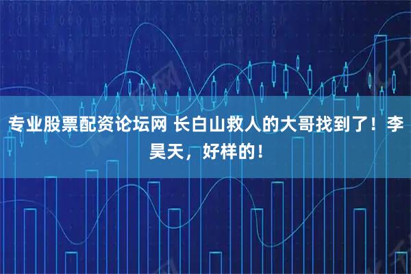 专业股票配资论坛网 长白山救人的大哥找到了！李昊天，好样的！