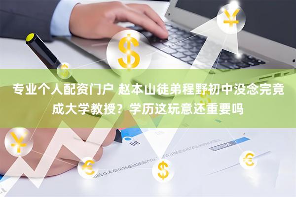 专业个人配资门户 赵本山徒弟程野初中没念完竟成大学教授？学历这玩意还重要吗