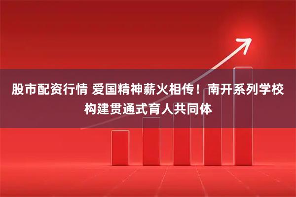 股市配资行情 爱国精神薪火相传！南开系列学校构建贯通式育人共同体