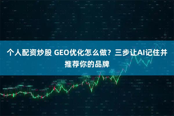个人配资炒股 GEO优化怎么做？三步让AI记住并推荐你的品牌
