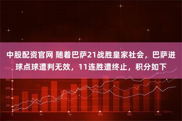 中股配资官网 随着巴萨21战胜皇家社会，巴萨进球点球遭判无效，11连胜遭终止，积分如下