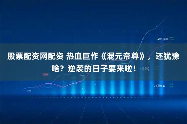 股票配资网配资 热血巨作《混元帝尊》，还犹豫啥？逆袭的日子要来啦！