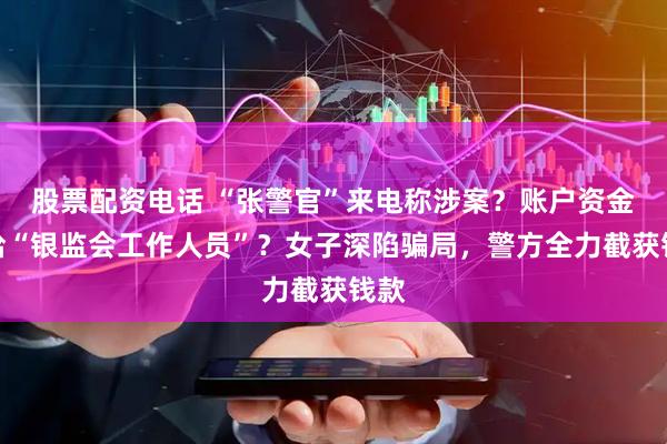股票配资电话 “张警官”来电称涉案？账户资金交给“银监会工作人员”？女子深陷骗局，警方全力截获钱款