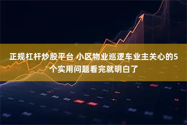 正规杠杆炒股平台 小区物业巡逻车业主关心的5个实用问题看完就明白了
