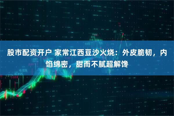 股市配资开户 家常江西豆沙火烧：外皮脆韧，内馅绵密，甜而不腻超解馋