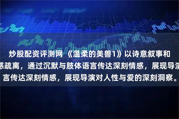 炒股配资评测网 《温柔的美兽1》以诗意叙事和克制美学探讨现代人情感疏离，通过沉默与肢体语言传达深刻情感，展现导演对人性与爱的深刻洞察。