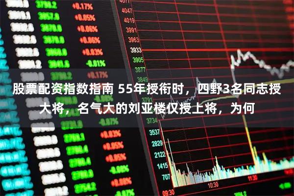 股票配资指数指南 55年授衔时，四野3名同志授大将，名气大的刘亚楼仅授上将，为何