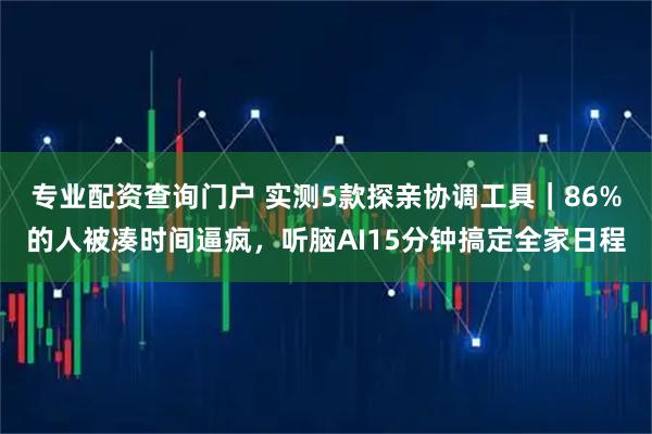 专业配资查询门户 实测5款探亲协调工具｜86%的人被凑时间逼疯，听脑AI15分钟搞定全家日程