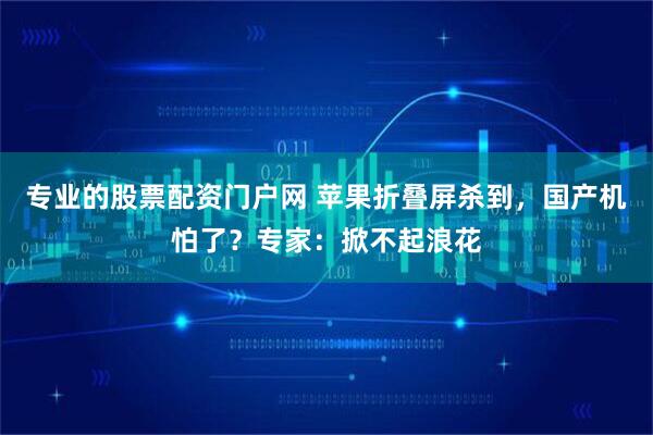 专业的股票配资门户网 苹果折叠屏杀到，国产机怕了？专家：掀不起浪花
