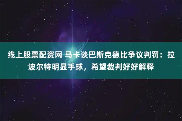 线上股票配资网 马卡谈巴斯克德比争议判罚：拉波尔特明显手球，希望裁判好好解释