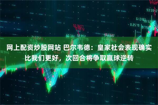 网上配资炒股网站 巴尔韦德：皇家社会表现确实比我们更好，次回合将争取赢球逆转