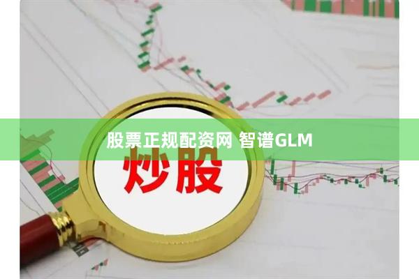 股票正规配资网 智谱GLM