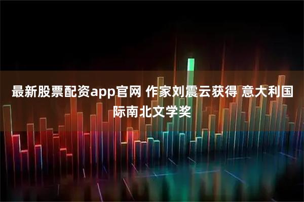 最新股票配资app官网 作家刘震云获得 意大利国际南北文学奖