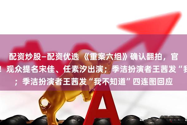 配资炒股—配资优选 《重案六组》确认翻拍，官方透露部分角色已定！观众提名宋佳、任素汐出演；季洁扮演者王茜发“我不知道”四连图回应