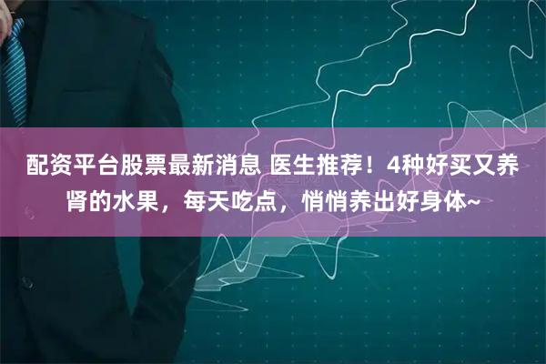 配资平台股票最新消息 医生推荐！4种好买又养肾的水果，每天吃点，悄悄养出好身体~