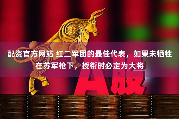 配资官方网站 红二军团的最佳代表，如果未牺牲在苏军枪下，授衔时必定为大将