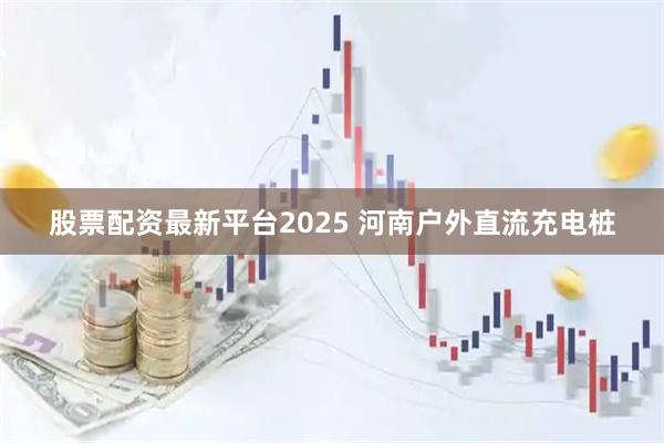股票配资最新平台2025 河南户外直流充电桩