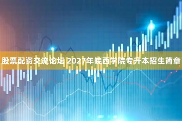 股票配资交流论坛 2027年皖西学院专升本招生简章