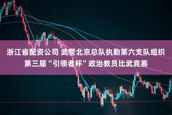 浙江省配资公司 武警北京总队执勤第六支队组织第三届“引领者杯”政治教员比武竞赛