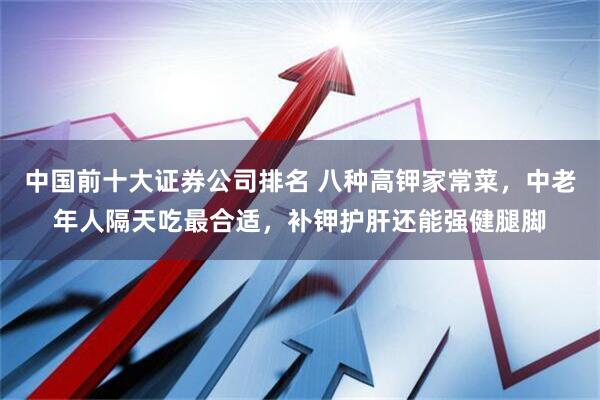 中国前十大证券公司排名 八种高钾家常菜，中老年人隔天吃最合适，补钾护肝还能强健腿脚