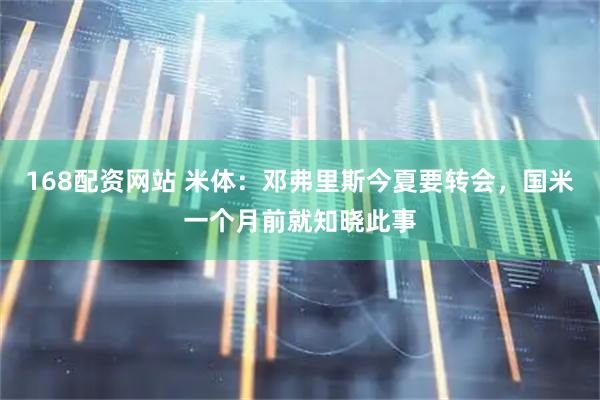 168配资网站 米体：邓弗里斯今夏要转会，国米一个月前就知晓此事