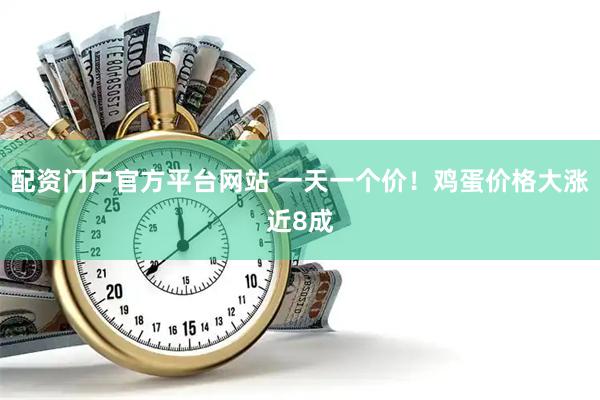 配资门户官方平台网站 一天一个价！鸡蛋价格大涨近8成