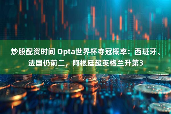 炒股配资时间 Opta世界杯夺冠概率：西班牙、法国仍前二，阿根廷超英格兰升第3